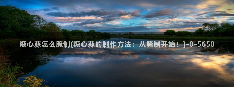 糖心vlog网站观看：糖心蒜怎么腌制(糖心蒜的制作方