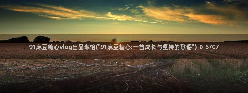 糖心vlog是正规的么：91麻豆糖心vlog出品淑怡