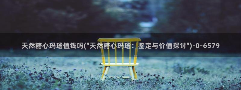 糖心vlog在线观看国产h：天然糖心玛瑙值钱吗(\